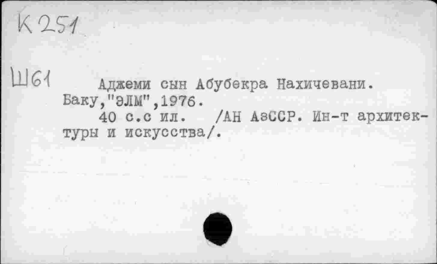 ﻿

Аджеми сын Абубекра Нахичевани.
Баку,"ЭЛМ",1976.
40 с.с ил. /АН АзОСР. Ин-т архитектуры и искусства/.